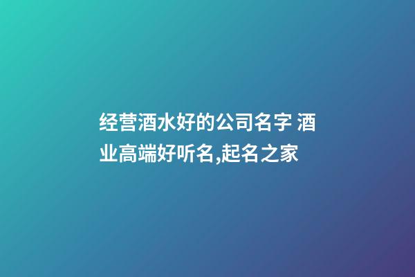 经营酒水好的公司名字 酒业高端好听名,起名之家-第1张-公司起名-玄机派